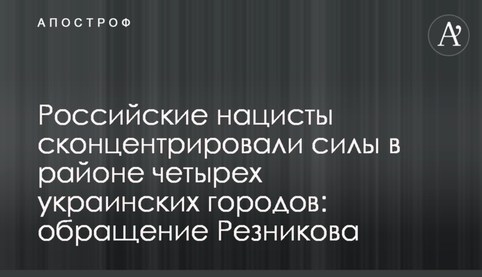 Російські нацисти сконцентрували сили у районі чотирьох українських міст: звернення Резнікова