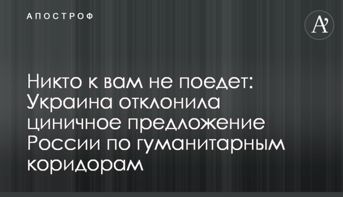 Ніхто до вас не поїде: Україна відхилила цинічну пропозицію Росії з гуманітарних коридорів