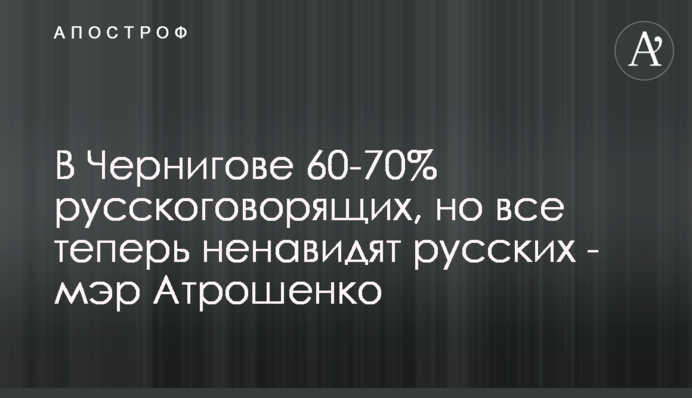 У Чернігові 60-70% російськомовних, але всі тепер ненавидять росіян - мер Атрошенко