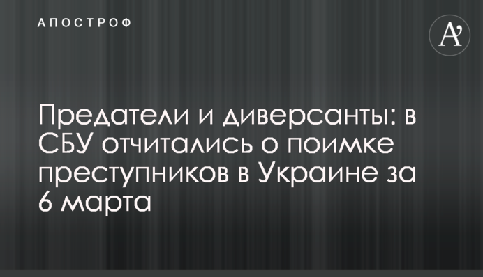Предатели и диверсанты: в СБУ отчитались о поимке преступников в Украине за 6 марта