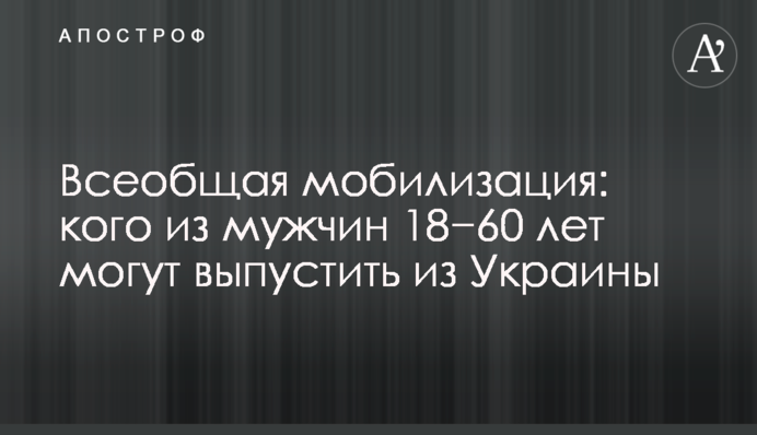 Загальна мобілізація: кого із чоловіків 18-60 років можуть випустити з України