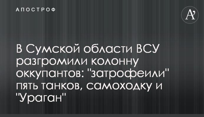 В Сумской области ВСУ разгромили колонну оккупантов: "затрофеили" пять танков, самоходку и "Ураган"