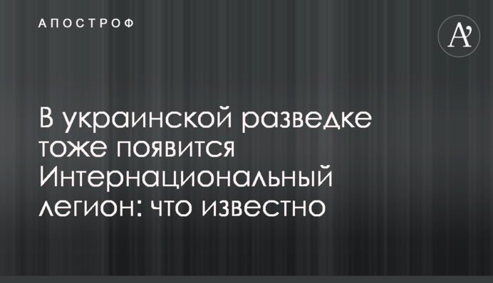 В українській розвідці також з'явиться Міжнародний легіон: що відомо