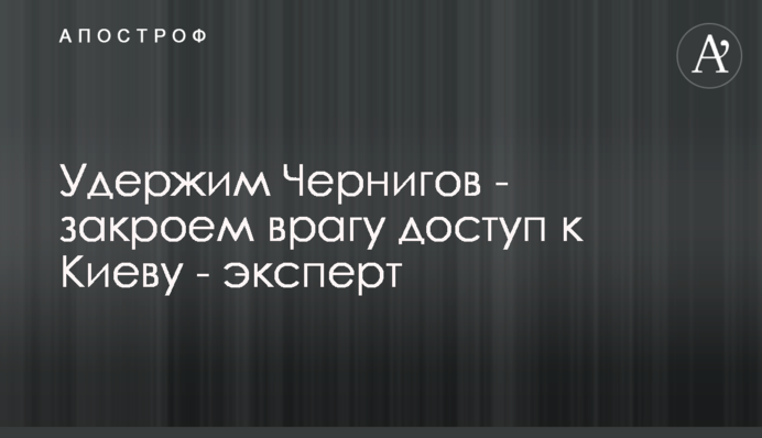 Утримаємо Чернігів - закриємо ворогові доступ до Києва - експерт