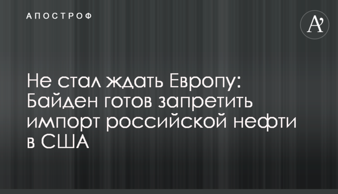 Не стал ждать Европу: Байден готов запретить импорт российской нефти в США