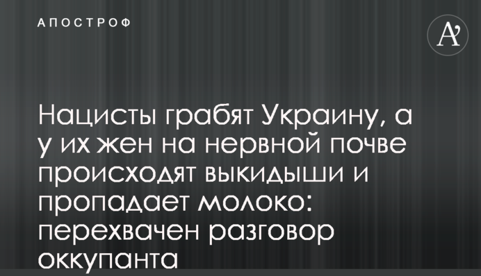Нацисты грабят Украину, а у их жен на нервной почве происходят выкидыши и пропадает молоко: перехвачен разговор оккупанта