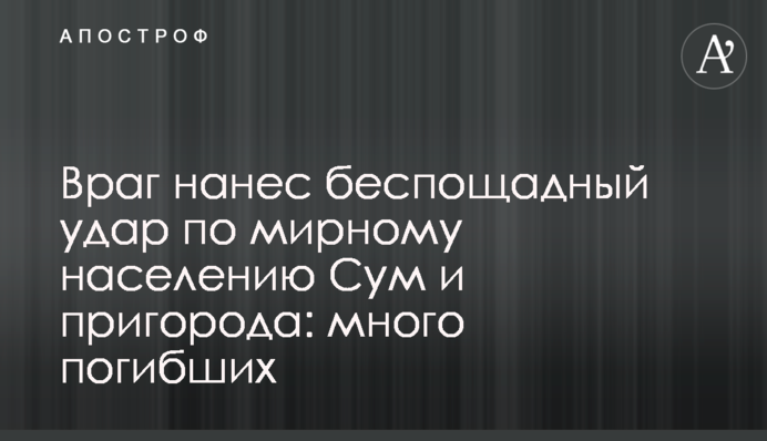 Враг нанес беспощадный удар по мирному населению Сум и пригорода: много погибших