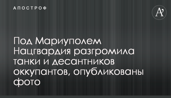 Под Мариуполем Нацгвардия разгромила танки и десантников оккупантов, опубликованы фото