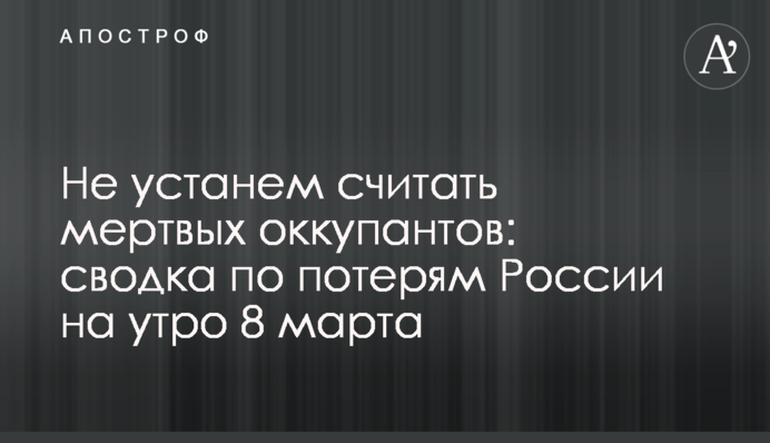 Не втомимося рахувати мертвих окупантів: зведення про втрати Росії на ранок 8 березня