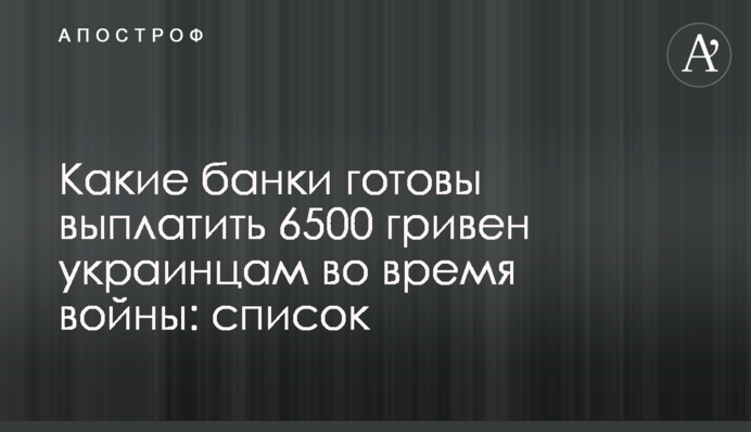 Які банки готові виплатити 6500 гривень українцям під час війни: список
