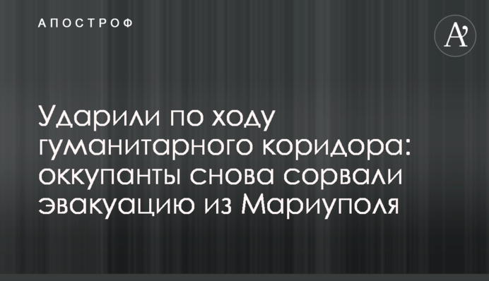 Вдарили під час гуманітарного коридору: окупанти знову зірвали евакуацію з Маріуполя