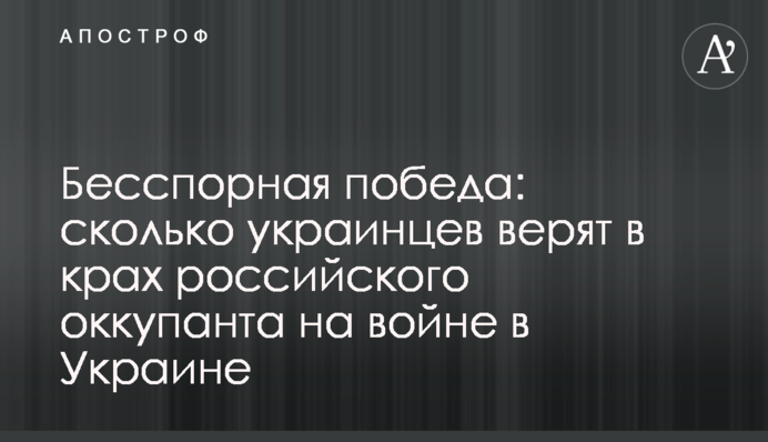 Бесспорная победа: сколько украинцев верят в крах российского оккупанта на войне в Украине