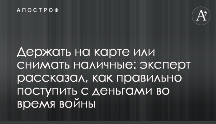 Тримати на карті або знімати готівку: експерт розповів, як правильно вчинити з грошима під час війни