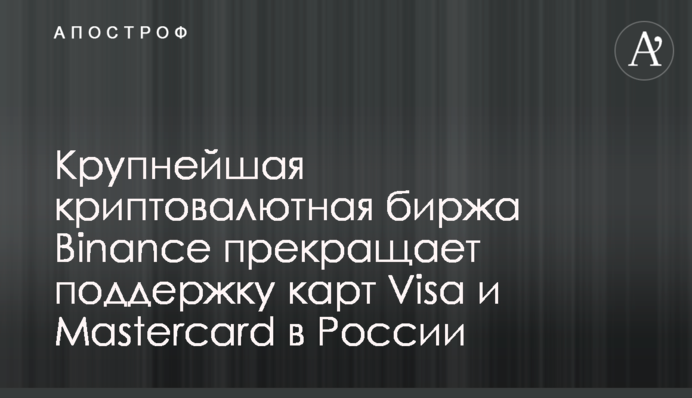 Крупнейшая криптовалютная биржа Binance прекращает поддержку карт Visa и Mastercard в России