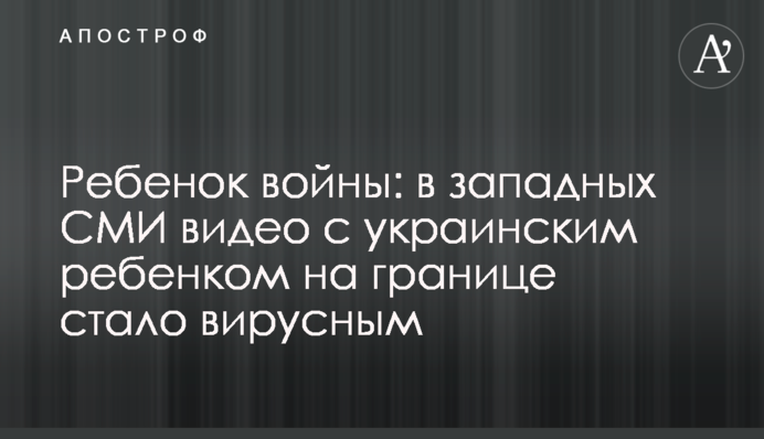 Дитина війни: у західних ЗМІ відео з українською дитиною на кордоні стало вірусним