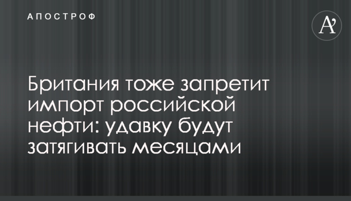 Британия тоже запретит импорт российской нефти: удавку будут затягивать месяцами