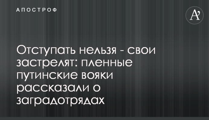 Відступати не можна – свої застрелять: полонені путінські вояки розповіли про 