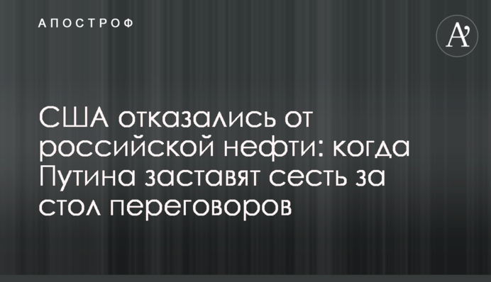 США відмовилися від російської нафти: коли Путіна змусять сісти за стіл переговорів