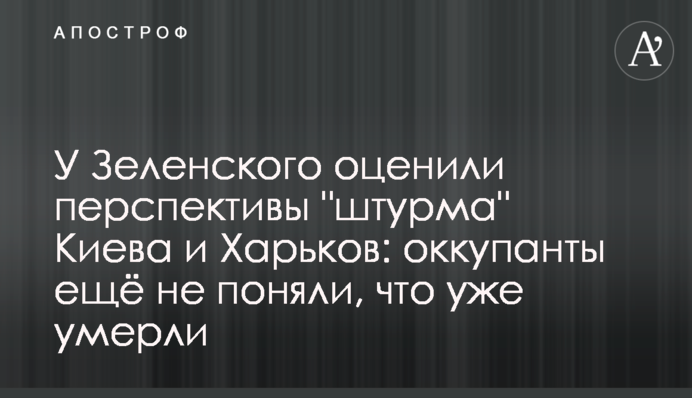 У Зеленского оценили перспективы "штурма" Киева и Харьков: оккупанты ещё не поняли, что уже умерли