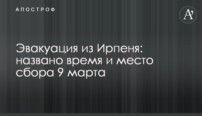 Эвакуация из Ирпеня: названо время и место сбора 9 марта