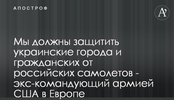 Ми повинні захистити українські міста та цивільних від російських літаків - екс-командувач армії США в Європі