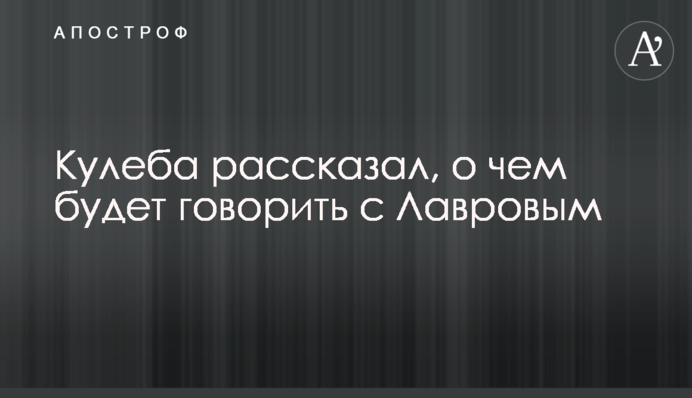 Кулеба розповів, про що говоритиме з Лавровим
