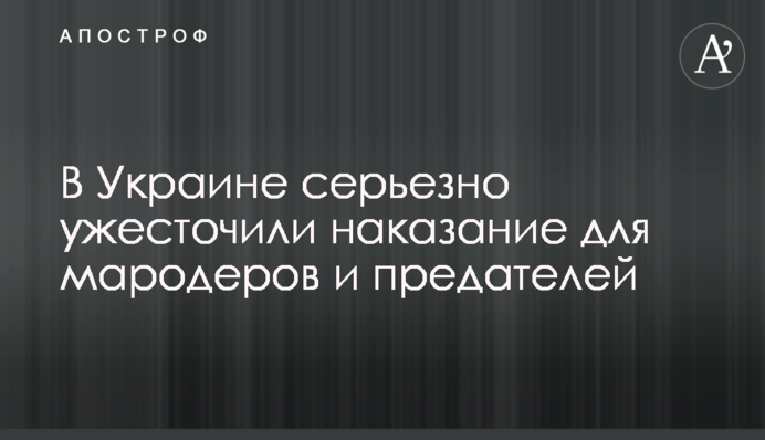 В Україні серйозно посилили покарання для мародерів та зрадників