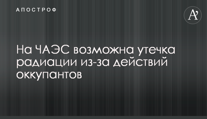 На ЧАЕС можливий витік радіації через дії окупантів