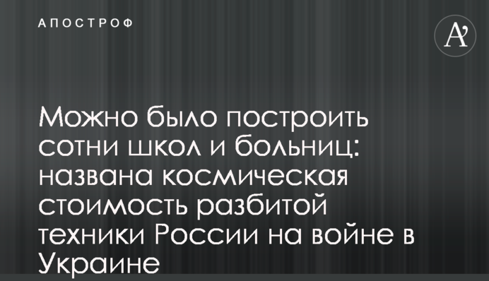 Можна було побудувати сотні шкіл та лікарень: названо космічна вартість розбитої техніки Росії на війні в Україні