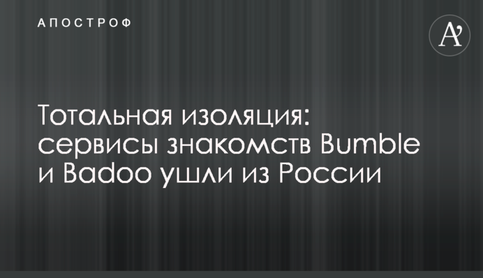 Тотальная изоляция: сервисы знакомств Bumble и Badoo ушли из России