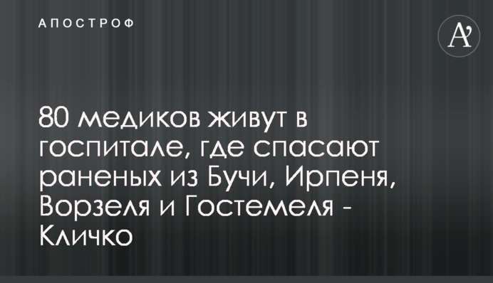 80 медиков живут в госпитале, где спасают раненых из Бучи, Ирпеня, Ворзеля и Гостемеля - Кличко