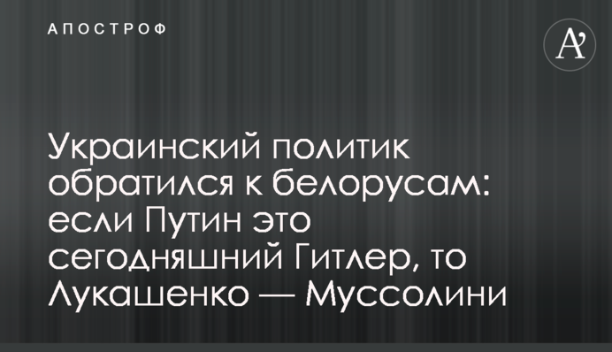 Украинский политик обратился к белорусам: если Путин это сегодняшний Гитлер, то Лукашенко —  Муссолини