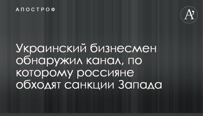 Украинский бизнесмен обнаружил канал, по которому россияне обходят санкции Запада