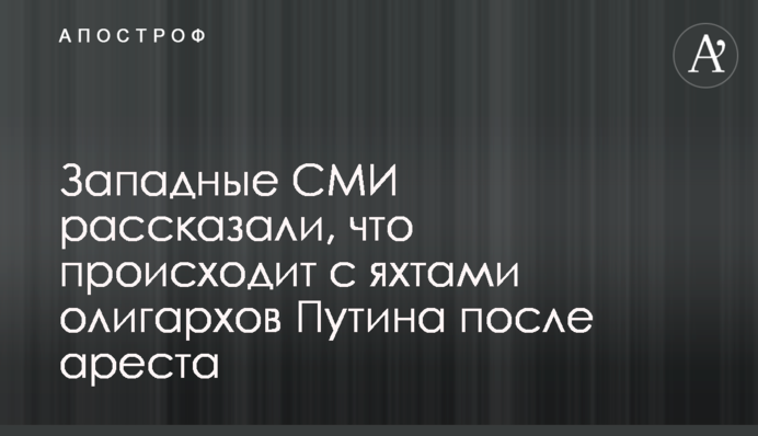 Західні ЗМІ розповіли, що відбувається з яхтами олігархів Путіна після арешту