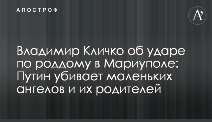 Владимир Кличко об ударе по роддому в Мариуполе: Путин убивает маленьких ангелов и их родителей