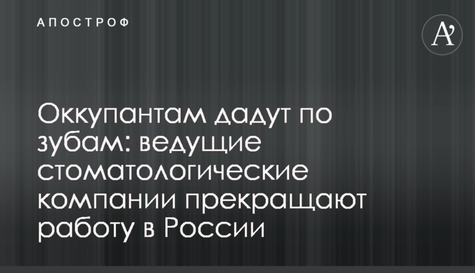Оккупантам дадут по зубам: ведущие стоматологические компании  прекращают работу в России