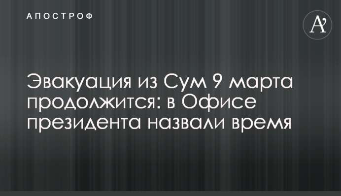 Эвакуация из Сум 9 марта продолжится: в Офисе президента назвали время