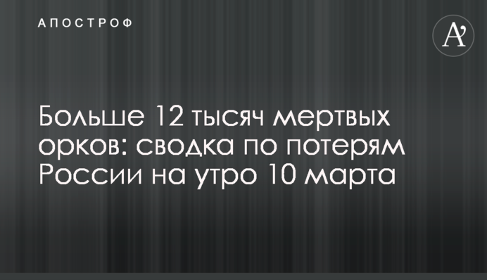 Больше 12 тысяч мертвых орков: сводка по потерям России на утро 10 марта