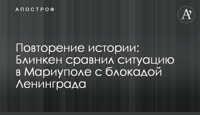 Повторення історії: Блінкен порівняв ситуацію в Маріуполі з блокадою Ленінграда