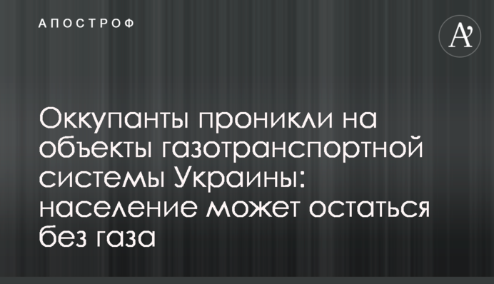 Окупанти проникли на об'єкти газотранспортної системи України: населення може залишитись без газу