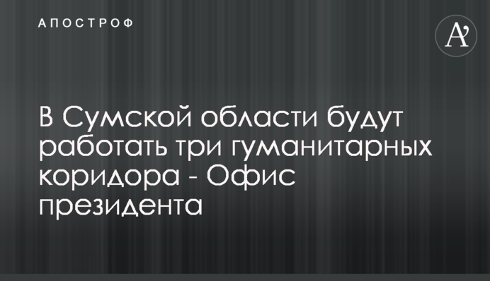 На Сумщині працюватимуть три гуманітарних коридори - Офіс президента