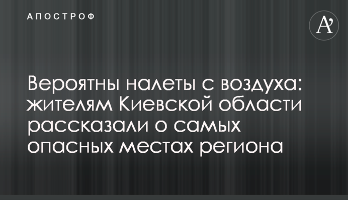 Імовірні нальоти з повітря: мешканцям Київської області розповіли про найнебезпечніші місця регіону