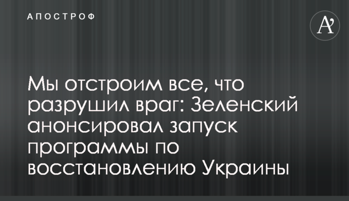 Ми відбудуємо все, що зруйнував ворог: Зеленський анонсував запуск програми відновлення України