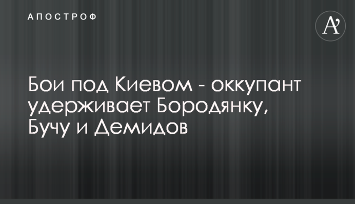Бої під Києвом - окупант утримує Бородянку, Бучу та Демидів