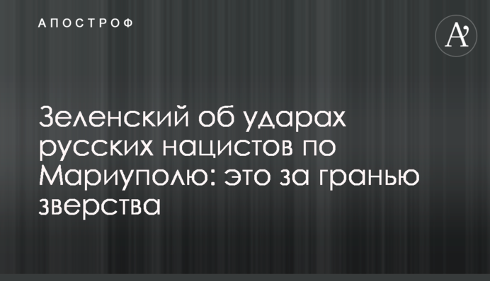 Зеленский об ударах русских нацистов по Мариуполю: это за гранью зверства