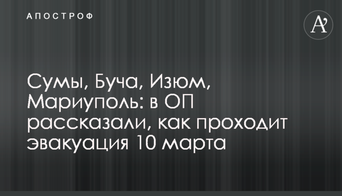 Сумы, Буча, Изюм, Мариуполь: в ОП рассказали, как проходит эвакуация 10 марта