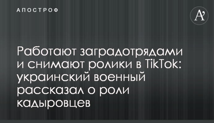 Работают заградотрядами и снимают ролики в TikTok: украинский военный рассказал о роли кадыровцев