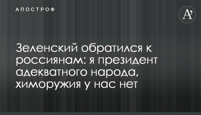 Зеленский обратился к россиянам: я президент адекватного народа, химоружия у нас нет
