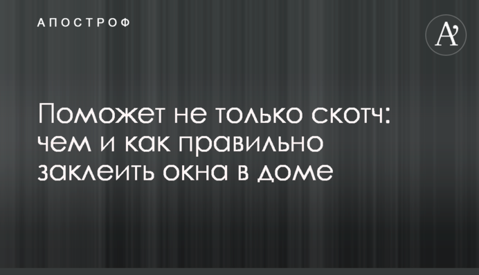 Допоможе не тільки скотч: чим і як правильно заклеїти вікна у будинку