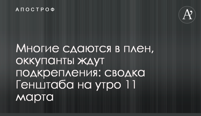 Многие сдаются в плен, оккупанты ждут подкрепления: сводка Генштаба на утро 11 марта